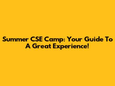 Summer CSE Camp: Your Guide To A Great Experience!
