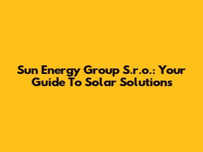 Sun Energy Group S.r.o.: Your Guide To Solar Solutions