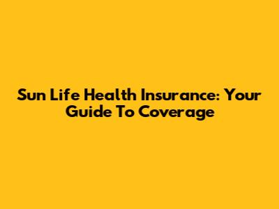 Sun Life Health Insurance: Your Guide To Coverage