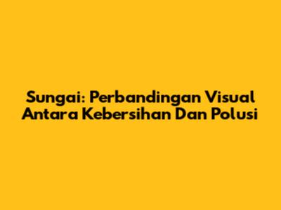 Sungai: Perbandingan Visual Antara Kebersihan Dan Polusi