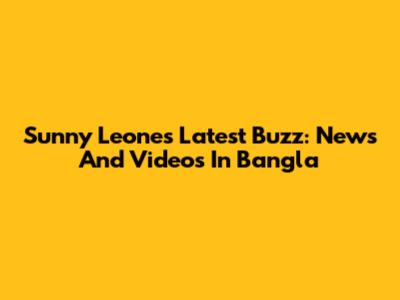 Sunny Leone's Latest Buzz: News And Videos In Bangla