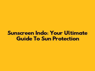 Sunscreen Indo: Your Ultimate Guide To Sun Protection