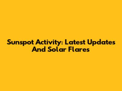Sunspot Activity: Latest Updates And Solar Flares