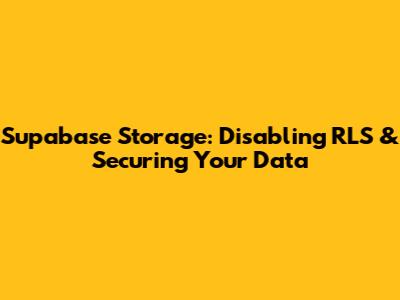Supabase Storage: Disabling RLS & Securing Your Data
