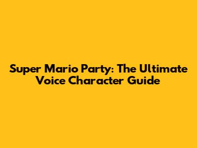 Super Mario Party: The Ultimate Voice Character Guide