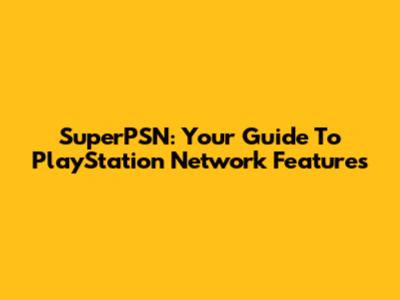 SuperPSN: Your Guide To PlayStation Network Features