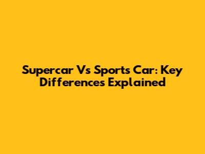 Supercar Vs Sports Car: Key Differences Explained