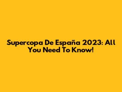 Supercopa De España 2023: All You Need To Know!