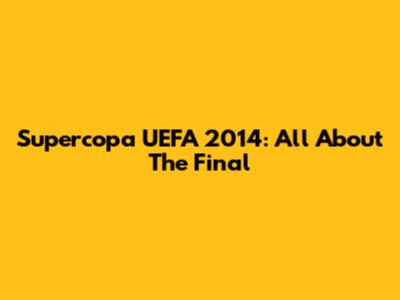 Supercopa UEFA 2014: All About The Final