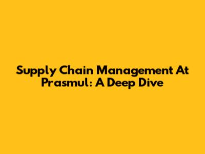 Supply Chain Management At Prasmul: A Deep Dive
