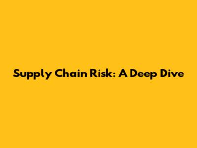 Supply Chain Risk: A Deep Dive