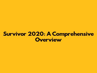 Survivor 2020: A Comprehensive Overview