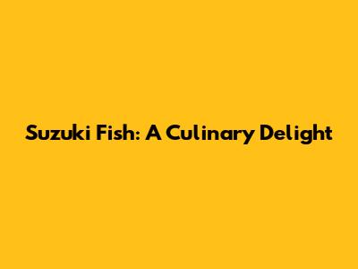 Suzuki Fish: A Culinary Delight