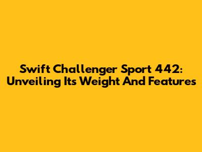 Swift Challenger Sport 442: Unveiling Its Weight And Features