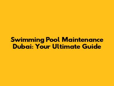 Swimming Pool Maintenance Dubai: Your Ultimate Guide
