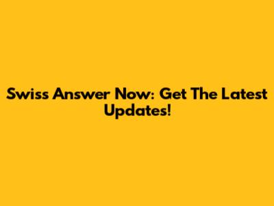 Swiss Answer Now: Get The Latest Updates!