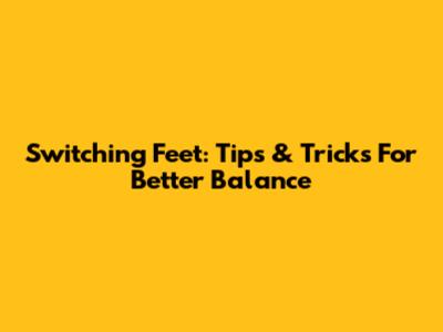 Switching Feet: Tips & Tricks For Better Balance