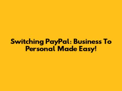Switching PayPal: Business To Personal Made Easy!