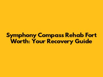 Symphony Compass Rehab Fort Worth: Your Recovery Guide