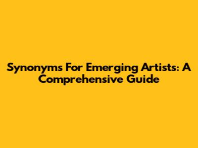Synonyms For Emerging Artists: A Comprehensive Guide