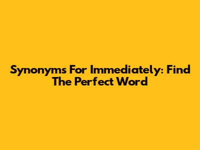 Synonyms For Immediately: Find The Perfect Word