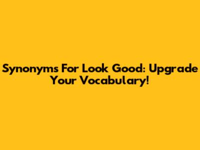 Synonyms For Look Good: Upgrade Your Vocabulary!