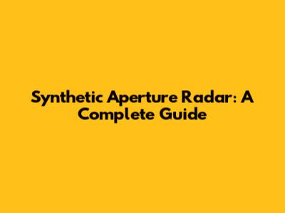 Synthetic Aperture Radar: A Complete Guide