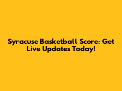 Syracuse Basketball Score: Get Live Updates Today!