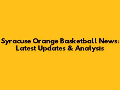 Syracuse Orange Basketball News: Latest Updates & Analysis