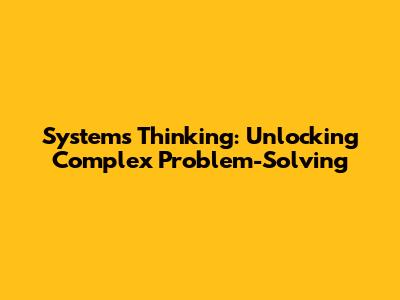 Systems Thinking: Unlocking Complex Problem-Solving
