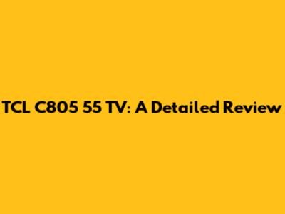 TCL C805 55" TV: A Detailed Review