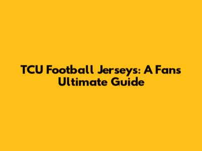 TCU Football Jerseys: A Fan's Ultimate Guide
