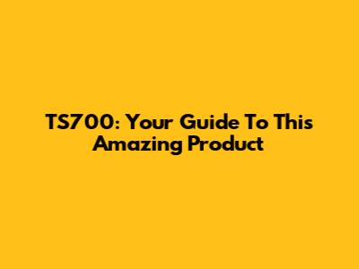TS700: Your Guide To This Amazing Product