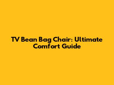 TV Bean Bag Chair: Ultimate Comfort Guide