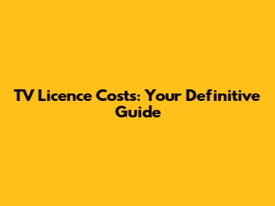 TV Licence Costs: Your Definitive Guide