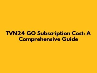 TVN24 GO Subscription Cost: A Comprehensive Guide