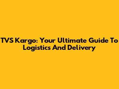 TVS Kargo: Your Ultimate Guide To Logistics And Delivery
