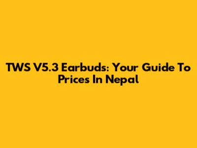TWS V5.3 Earbuds: Your Guide To Prices In Nepal