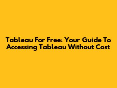 Tableau For Free: Your Guide To Accessing Tableau Without Cost
