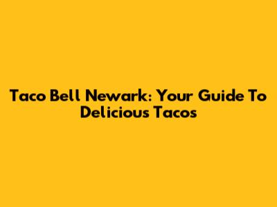 Taco Bell Newark: Your Guide To Delicious Tacos