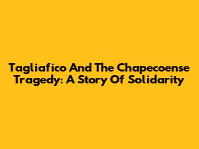 Tagliafico And The Chapecoense Tragedy: A Story Of Solidarity