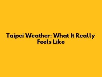 Taipei Weather: What It Really Feels Like