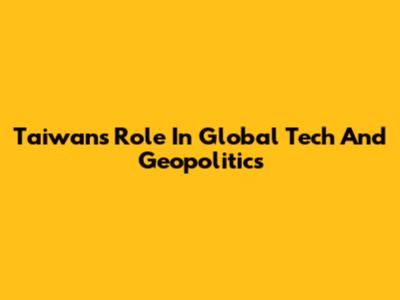 Taiwan's Role In Global Tech And Geopolitics