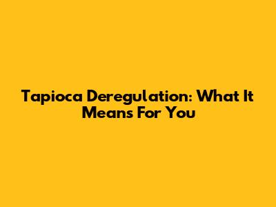 Tapioca Deregulation: What It Means For You