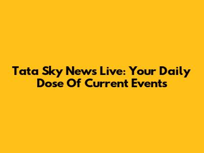 Tata Sky News Live: Your Daily Dose Of Current Events