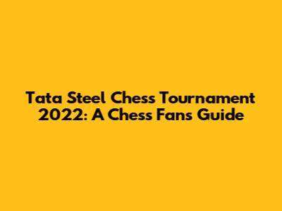 Tata Steel Chess Tournament 2022: A Chess Fan's Guide