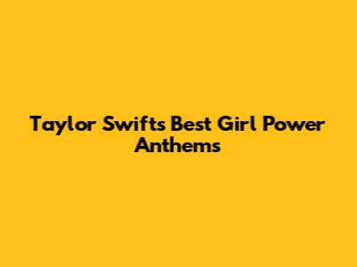 Taylor Swift's Best Girl Power Anthems