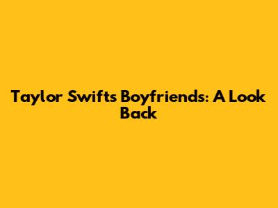 Taylor Swift's Boyfriends: A Look Back