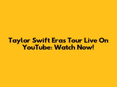 Taylor Swift Eras Tour Live On YouTube: Watch Now!