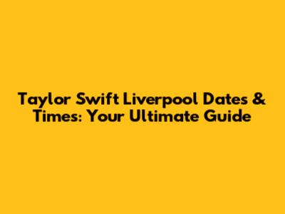 Taylor Swift Liverpool Dates & Times: Your Ultimate Guide